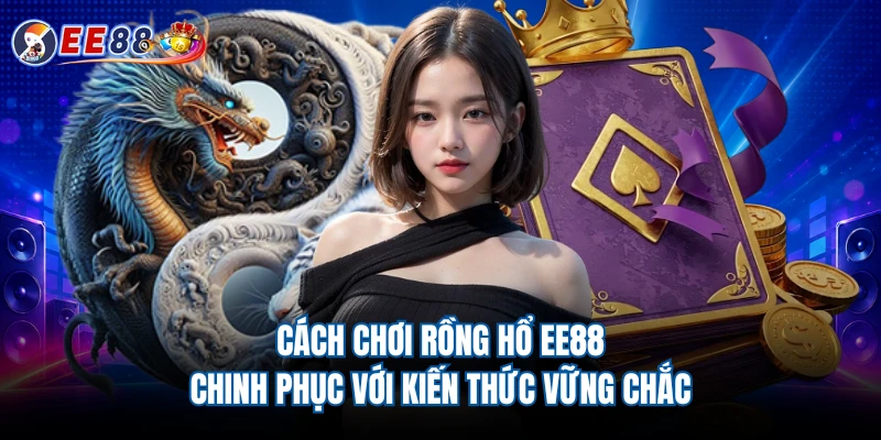 Cách Chơi Rồng Hổ EE88 - Chinh Phục Với Kiến Thức Vững Chắc