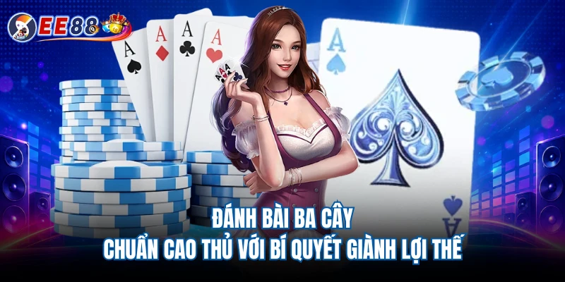 Đánh Bài Ba Cây - Chuẩn Cao Thủ Với Bí Quyết Giành Lợi Thế