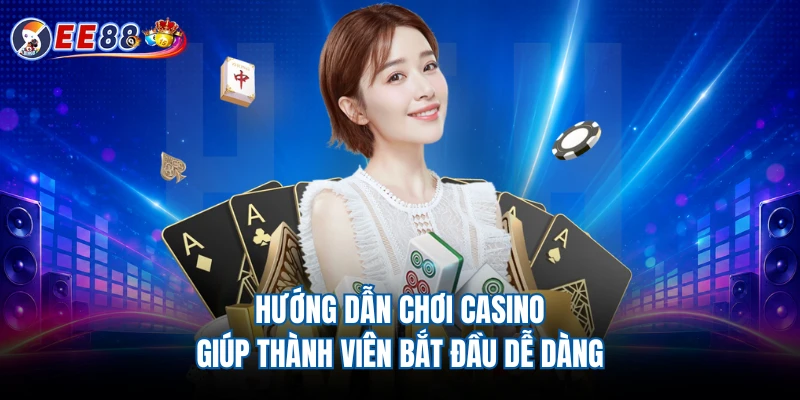 Hướng dẫn chơi casino giúp thành viên bắt đầu dễ dàng
