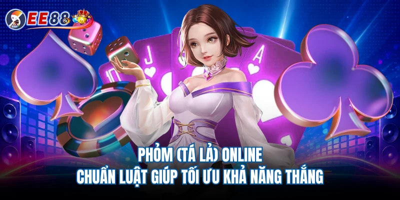 Phỏm (Tá Lả) Online - Chuẩn Luật Giúp Tối Ưu Khả Năng Thắng